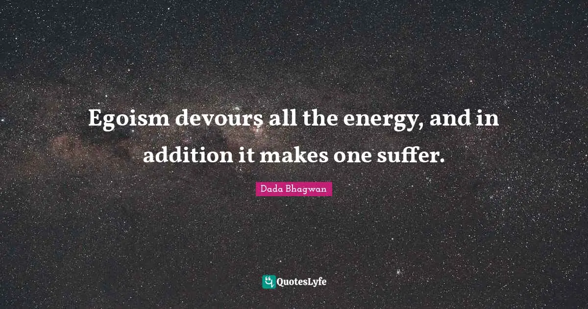 Egoism devours all the energy, and in addition it makes one suffer.
