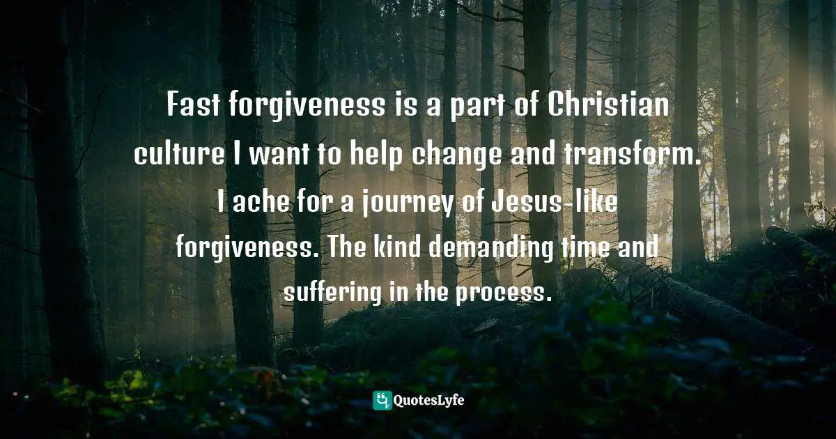 Fast forgiveness is a part of Christian culture I want to help change and transform. I ache for a journey of Jesus-like forgiveness. The kind demanding time and suffering in the process.