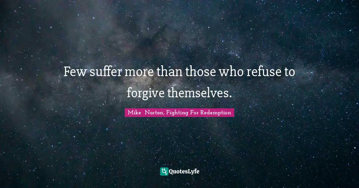 Few suffer more than those who refuse to forgive themselves.