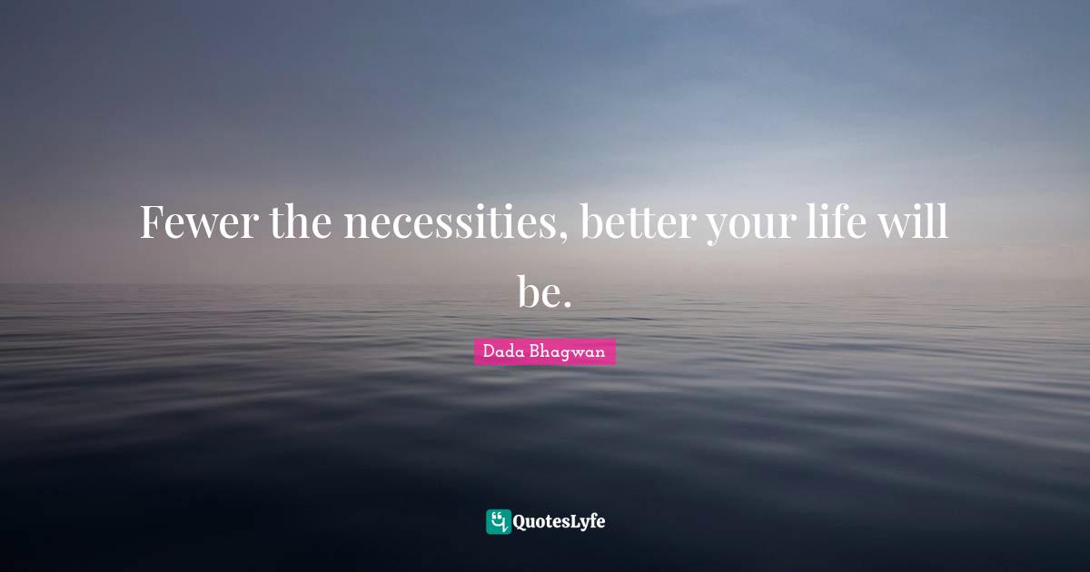 Fewer the necessities, better your life will be.