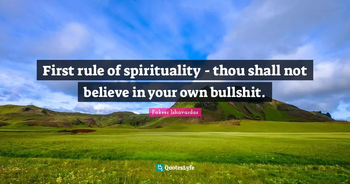First rule of spirituality - thou shall not believe in your own bullshit.