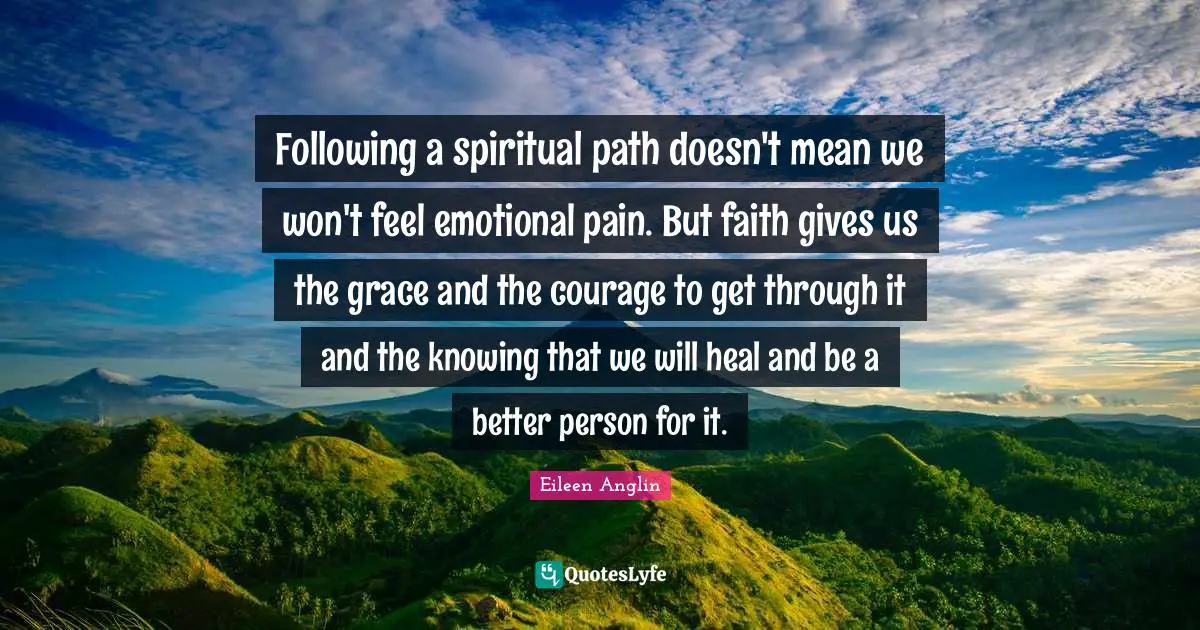 Following a spiritual path doesn't mean we won't feel emotional pain. But faith gives us the grace and the courage to get through it and the knowing that we will heal and be a better person for it.