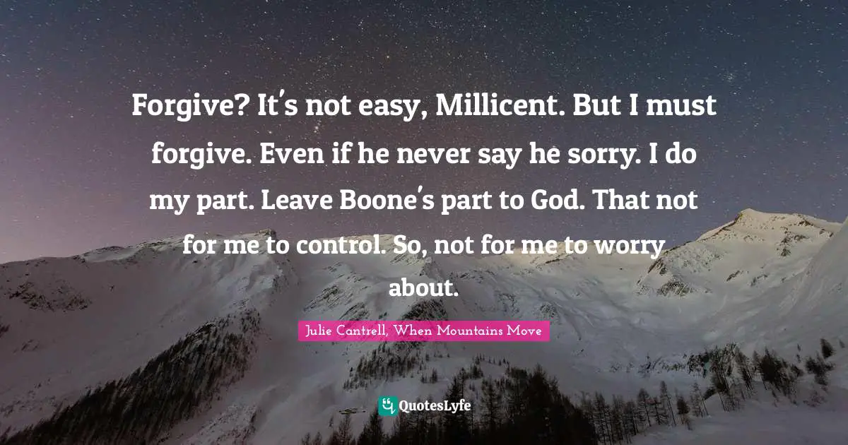 Forgive? It's not easy, Millicent. But I must forgive. Even if he never say he sorry. I do my part. Leave Boone's part to God. That not for me to control. So, not for me to worry about.