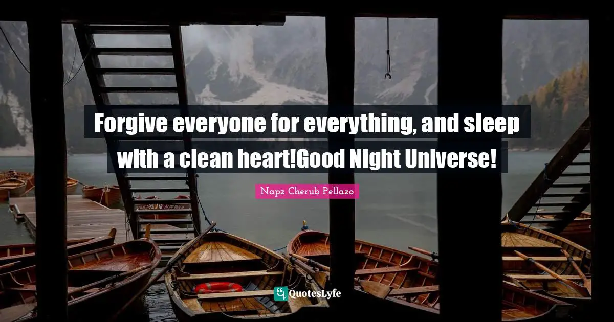 Forgive everyone for everything, and sleep with a clean heart!Good Night Universe!