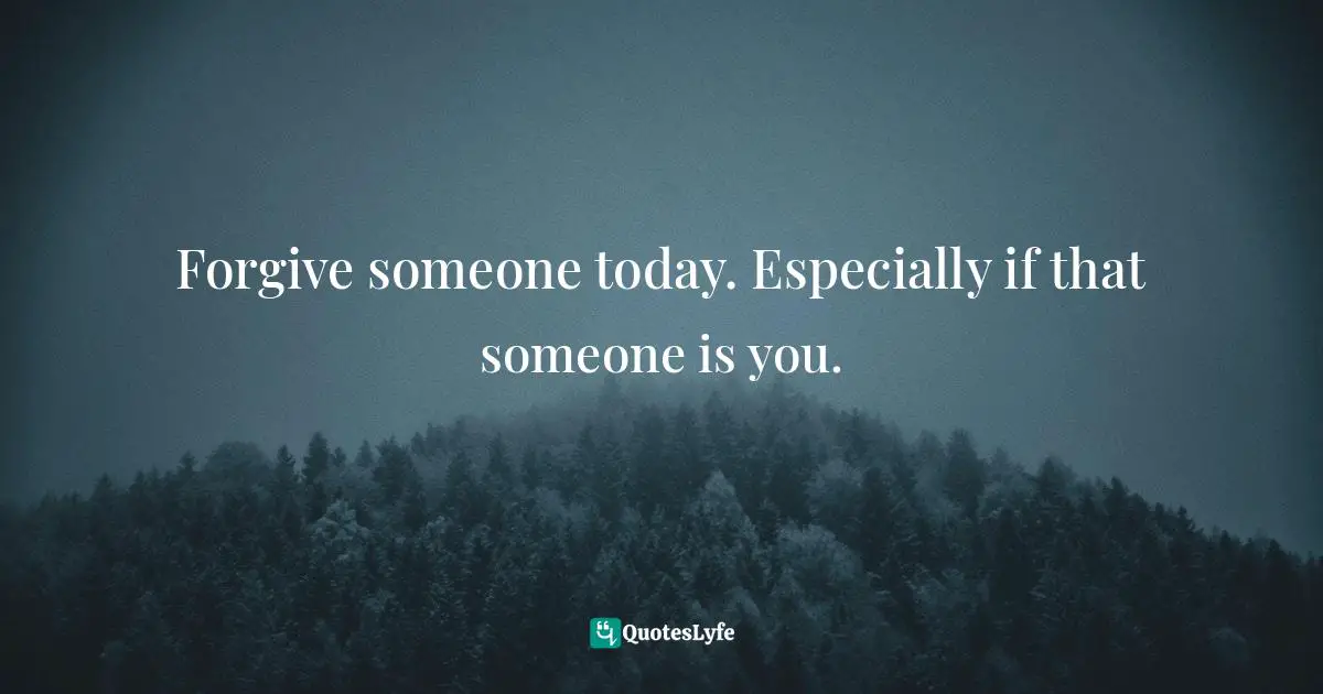 Forgive someone today. Especially if that someone is you.