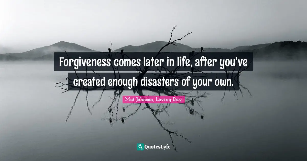 Forgiveness comes later in life, after you've created enough disasters of your own.