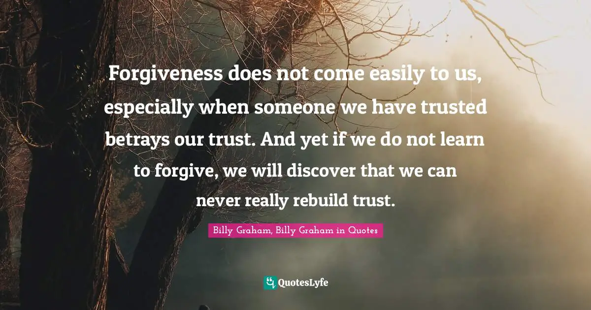 Forgiveness does not come easily to us, especially when someone we have trusted betrays our trust. And yet if we do not learn to forgive, we will discover that we can never really rebuild trust.