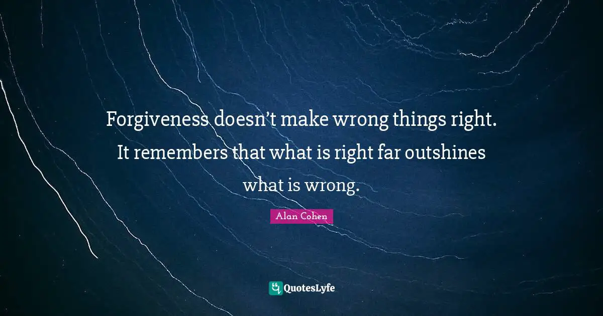 Forgiveness doesn’t make wrong things right. It remembers that what is right far outshines what is wrong.