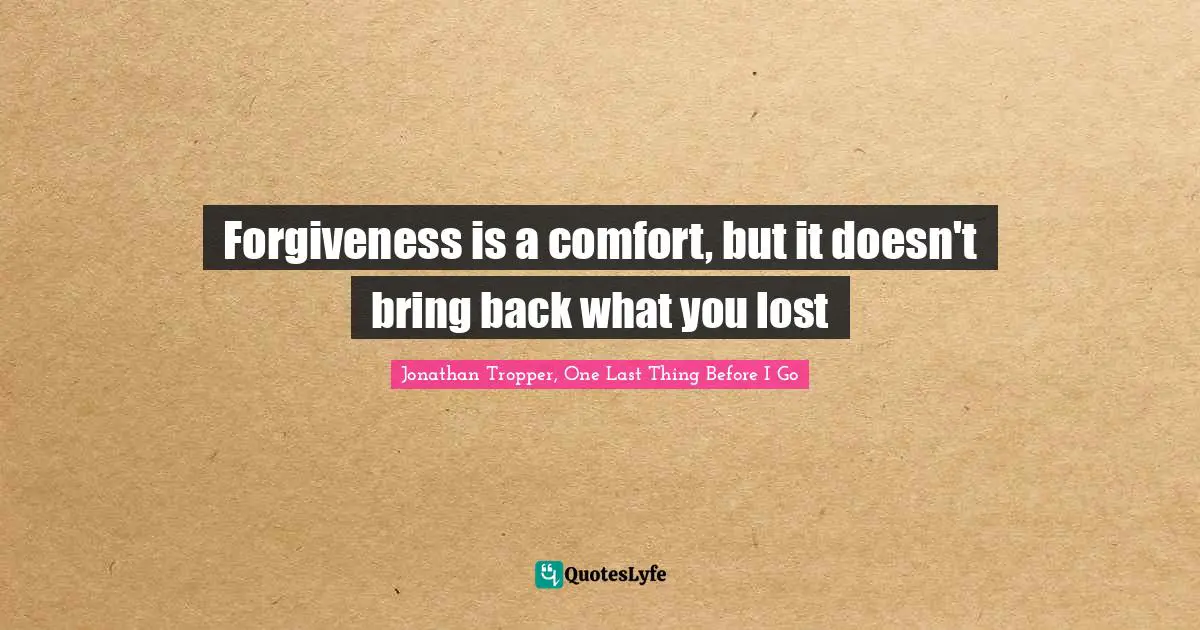 Jonathan Tropper, One Last Thing Before I Go Quotes: "Forgiveness is a comfort, but it doesn't bring back what you lost"
