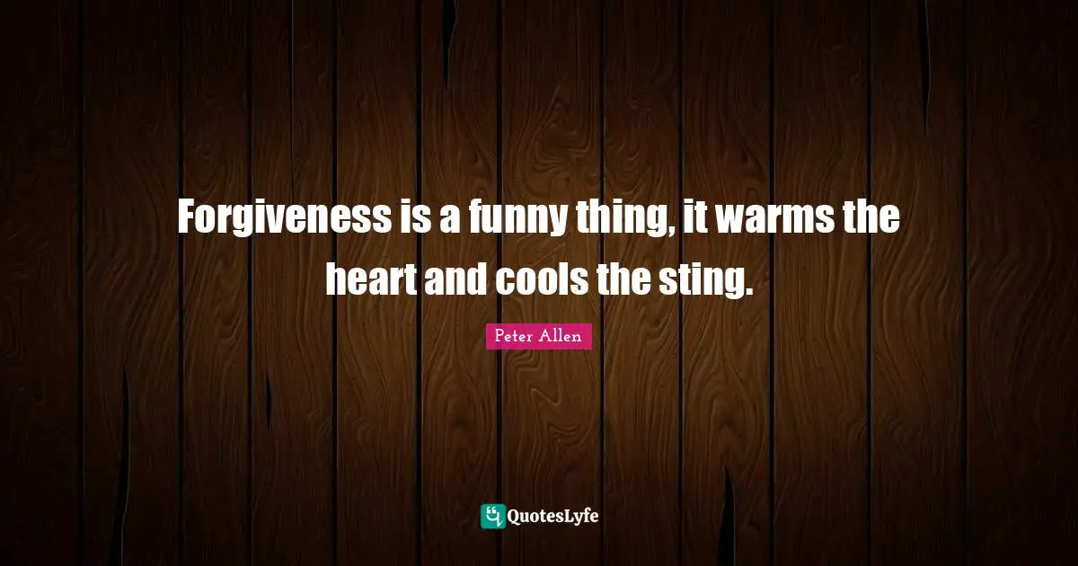 Forgiveness is a funny thing, it warms the heart and cools the sting.