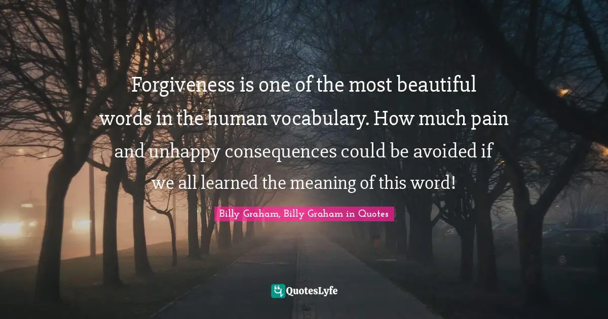 Forgiveness is one of the most beautiful words in the human vocabulary. How much pain and unhappy consequences could be avoided if we all learned the meaning of this word!