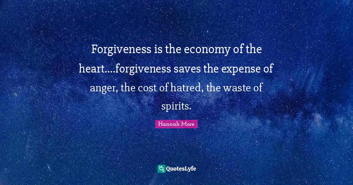 Forgiveness is the economy of the heart.…forgiveness saves the expense of anger, the cost of hatred, the waste of spirits.