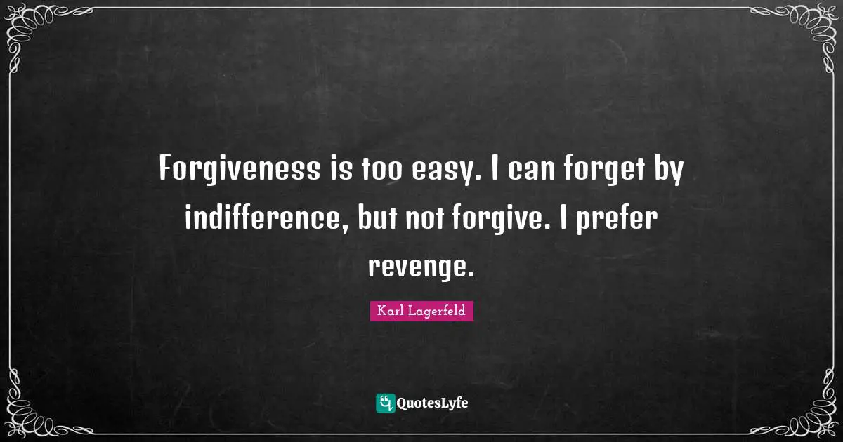 Forgiveness is too easy. I can forget by indifference, but not forgive. I prefer revenge.