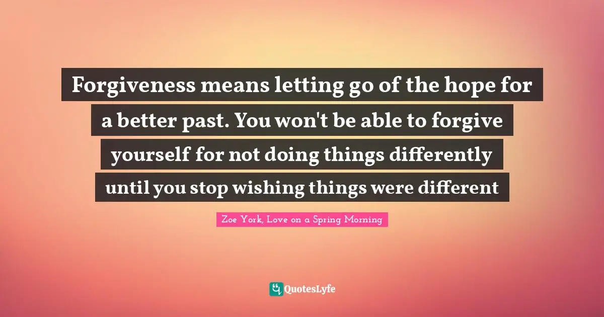 Forgiveness means letting go of the hope for a better past. You won't be able to forgive yourself for not doing things differently until you stop wishing things were different