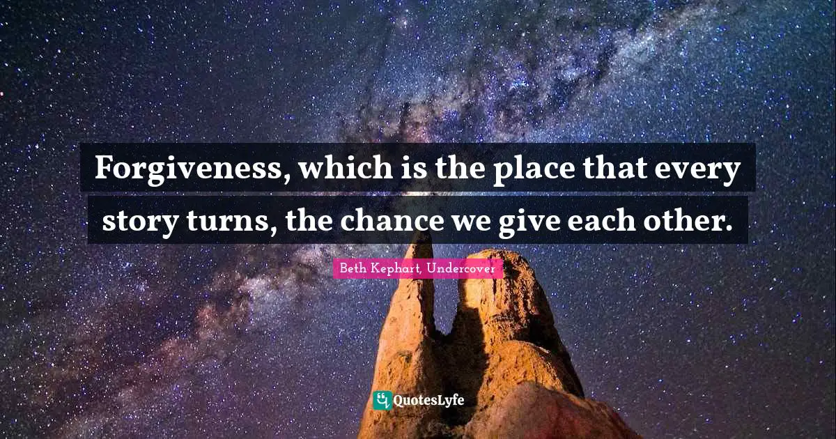 Forgiveness, which is the place that every story turns, the chance we give each other.