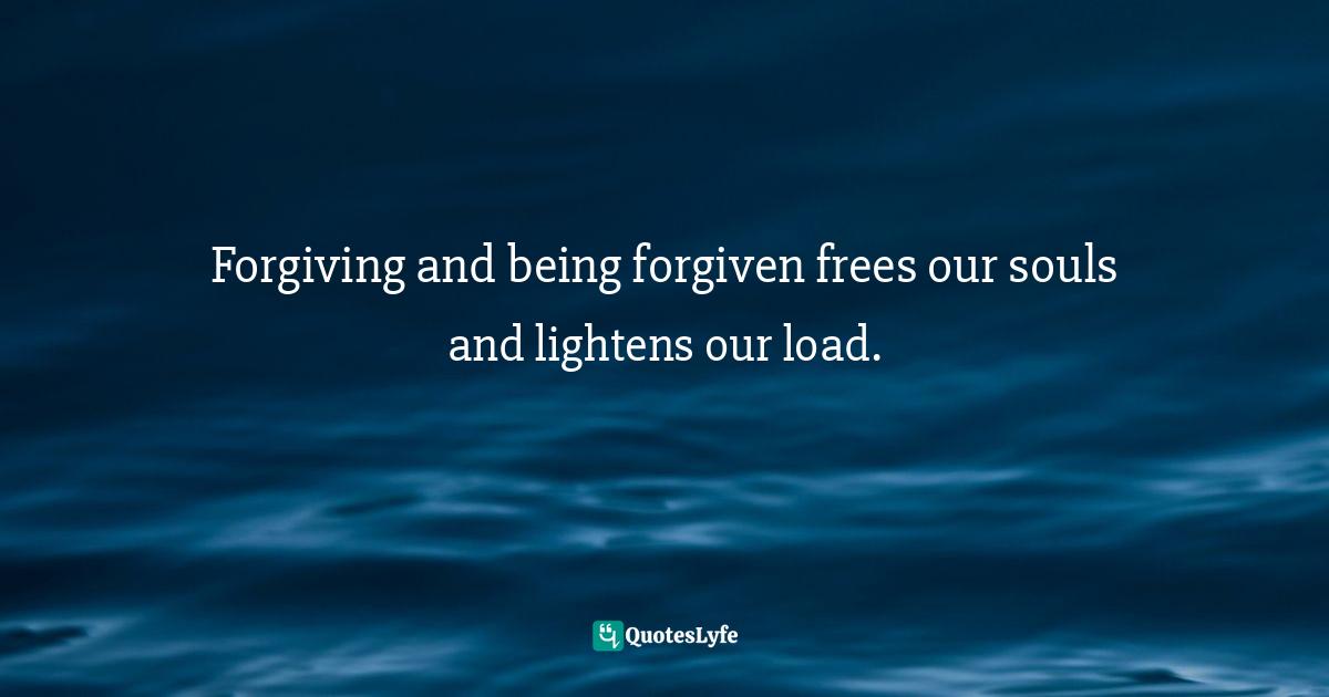Forgiving and being forgiven frees our souls and lightens our load.