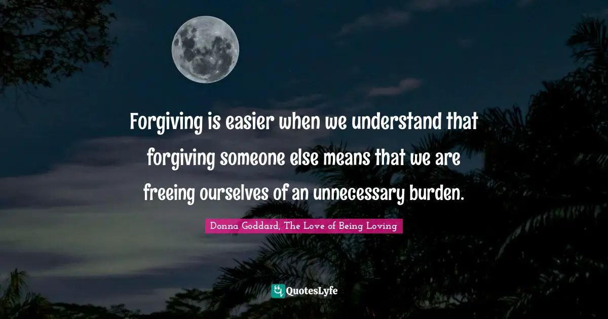 Forgiving is easier when we understand that forgiving someone else means that we are freeing ourselves of an unnecessary burden.