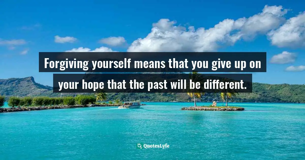 Forgiving yourself means that you give up on your hope that the past will be different.