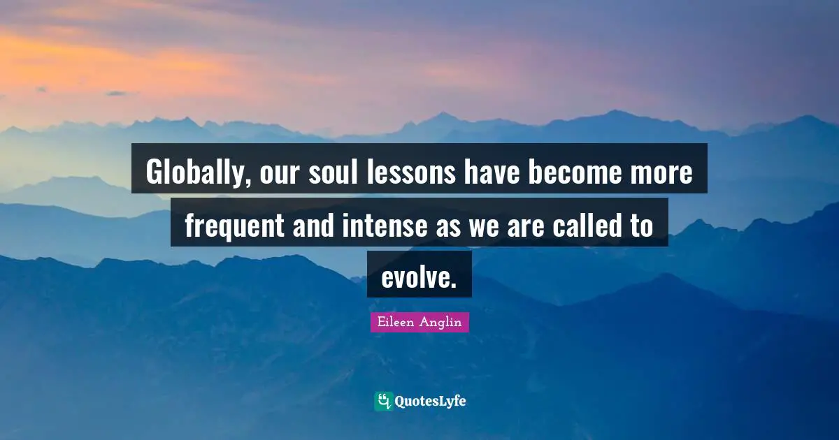 Global Community Quotes: "Globally, our soul lessons have become more frequent and intense as we are called to evolve."