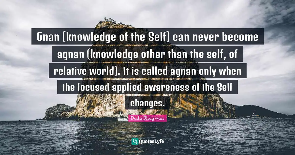 Gnan (knowledge of the Self) can never become agnan (knowledge other than the self, of relative world). It is called agnan only when the focused applied awareness of the Self changes.