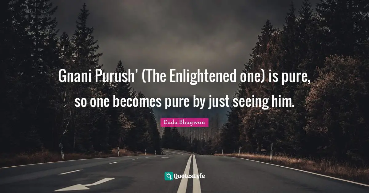 Gnani Purush’ (The Enlightened one) is pure, so one becomes pure by just seeing him.