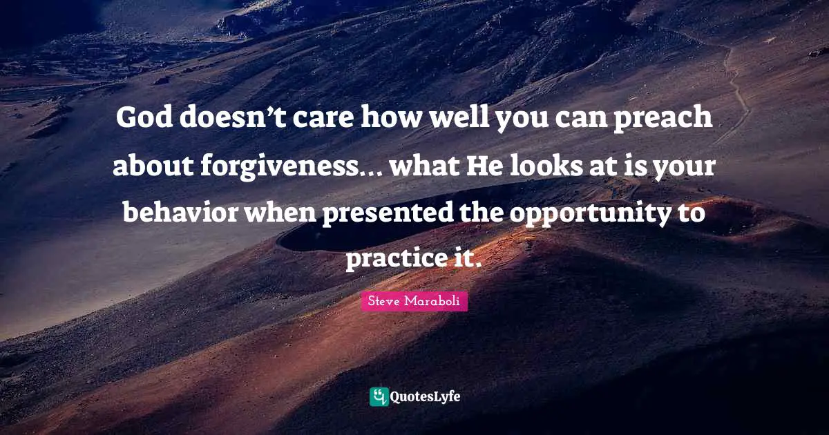 God doesn’t care how well you can preach about forgiveness… what He looks at is your behavior when presented the opportunity to practice it.