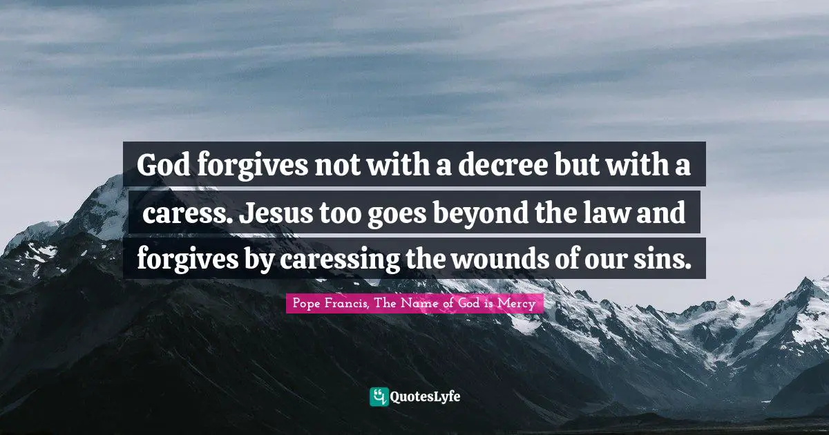 God forgives not with a decree but with a caress. Jesus too goes beyond the law and forgives by caressing the wounds of our sins.