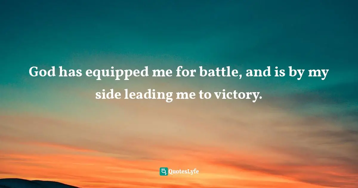God has equipped me for battle, and is by my side leading me to victory.