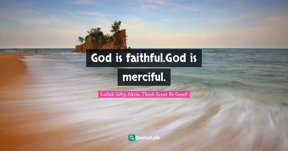Lailah Gifty Akita, Think Great: Be Great! Quotes: God is faithful.God is merciful.