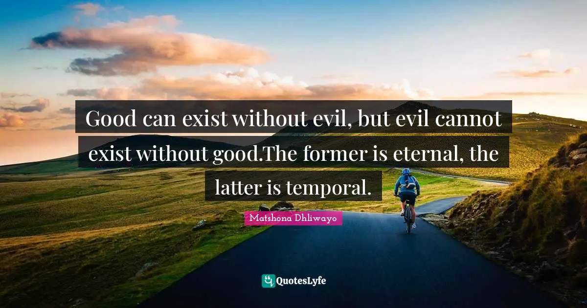 Good can exist without evil, but evil cannot exist without good.The former is eternal, the latter is temporal.