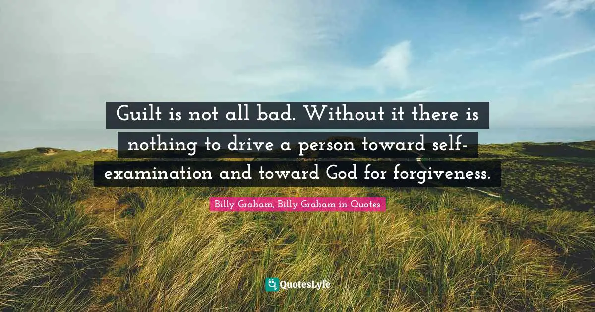 Guilt is not all bad. Without it there is nothing to drive a person toward self-examination and toward God for forgiveness.