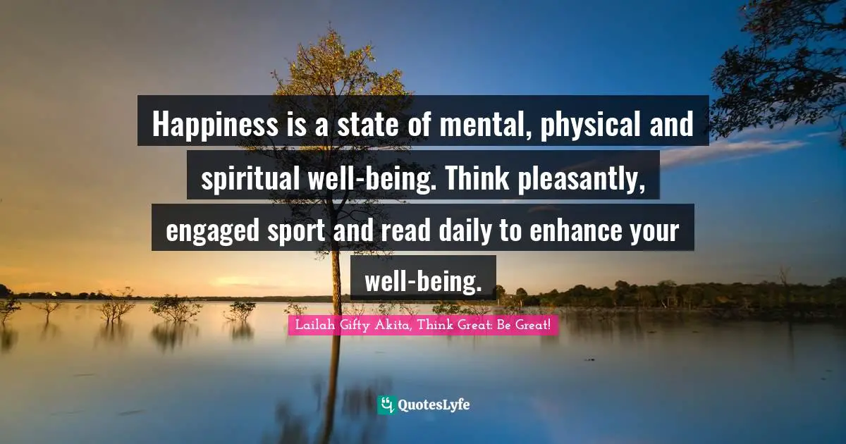 Lailah Gifty Akita, Think Great: Be Great! Quotes: Happiness is a state of mental, physical and spiritual well-being. Think pleasantly, engaged sport and read daily to enhance your well-being.
