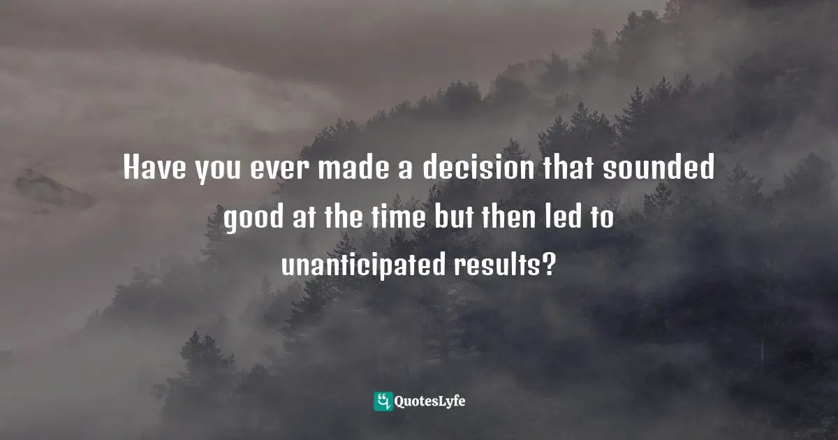 2nd Chances Quotes: "Have you ever made a decision that sounded good at the time but then led to unanticipated results?"