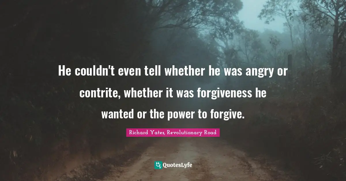 He couldn't even tell whether he was angry or contrite, whether it was forgiveness he wanted or the power to forgive.