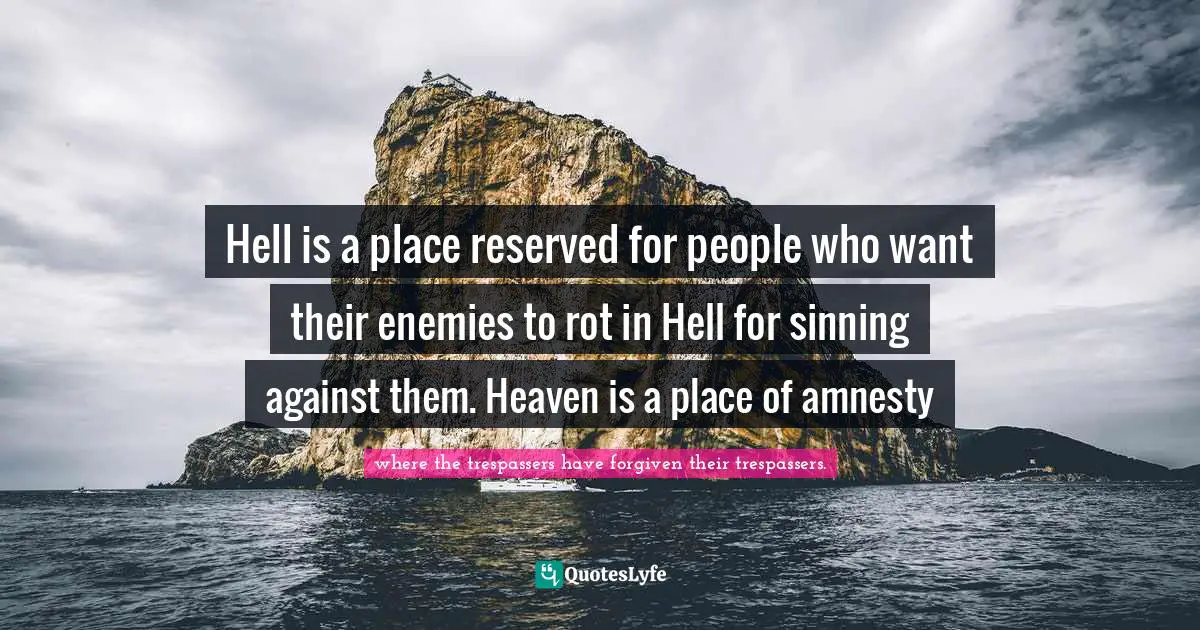 Hell is a place reserved for people who want their enemies to rot in Hell for sinning against them. Heaven is a place of amnesty