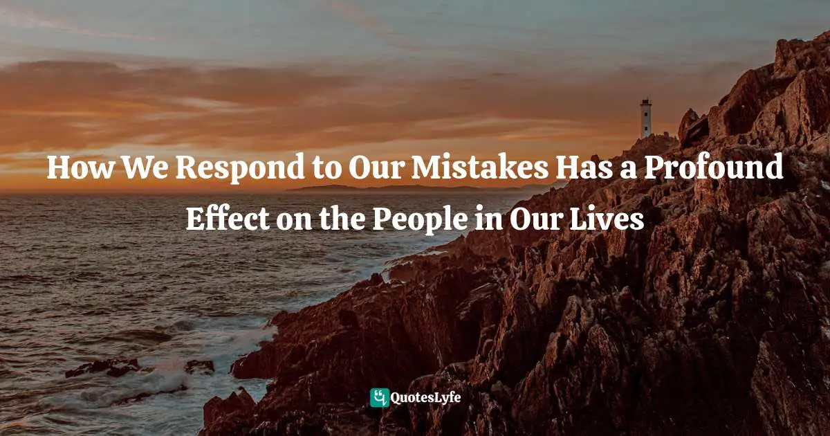 Holly Elissa Bruno, The Comfort Of Little Things: An Educator's Guide To Second Chances Quotes: "How We Respond to Our Mistakes Has a Profound Effect on the People in Our Lives"