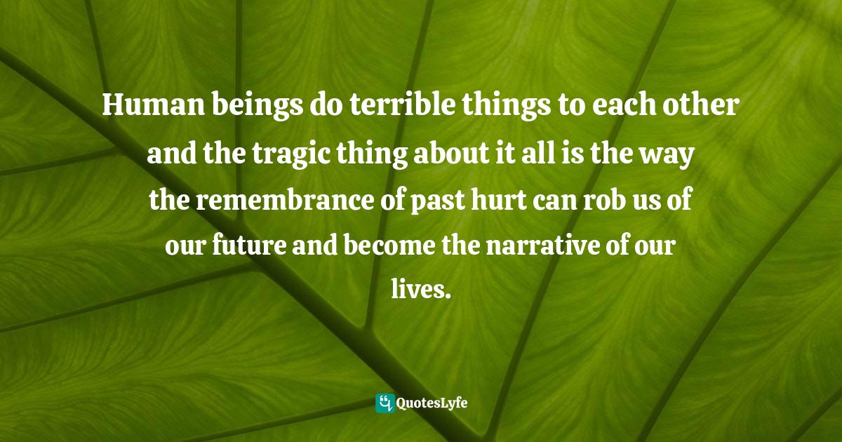Human beings do terrible things to each other and the tragic thing abo ...