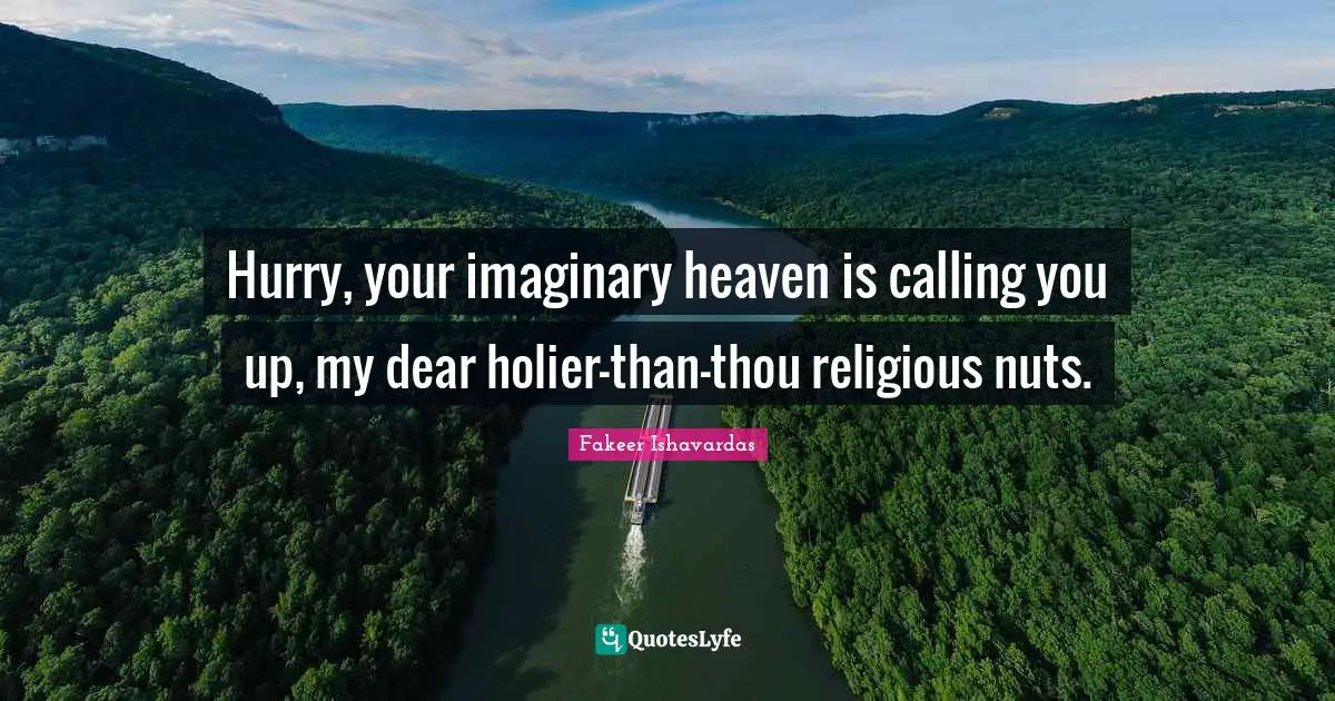 Fakeer Ishavardas Quotes: Hurry, your imaginary heaven is calling you up, my dear holier-than-thou religious nuts.