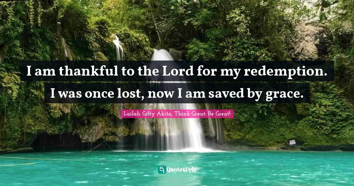 Lailah Gifty Akita, Think Great: Be Great! Quotes: I am thankful to the Lord for my redemption. I was once lost, now I am saved by grace.