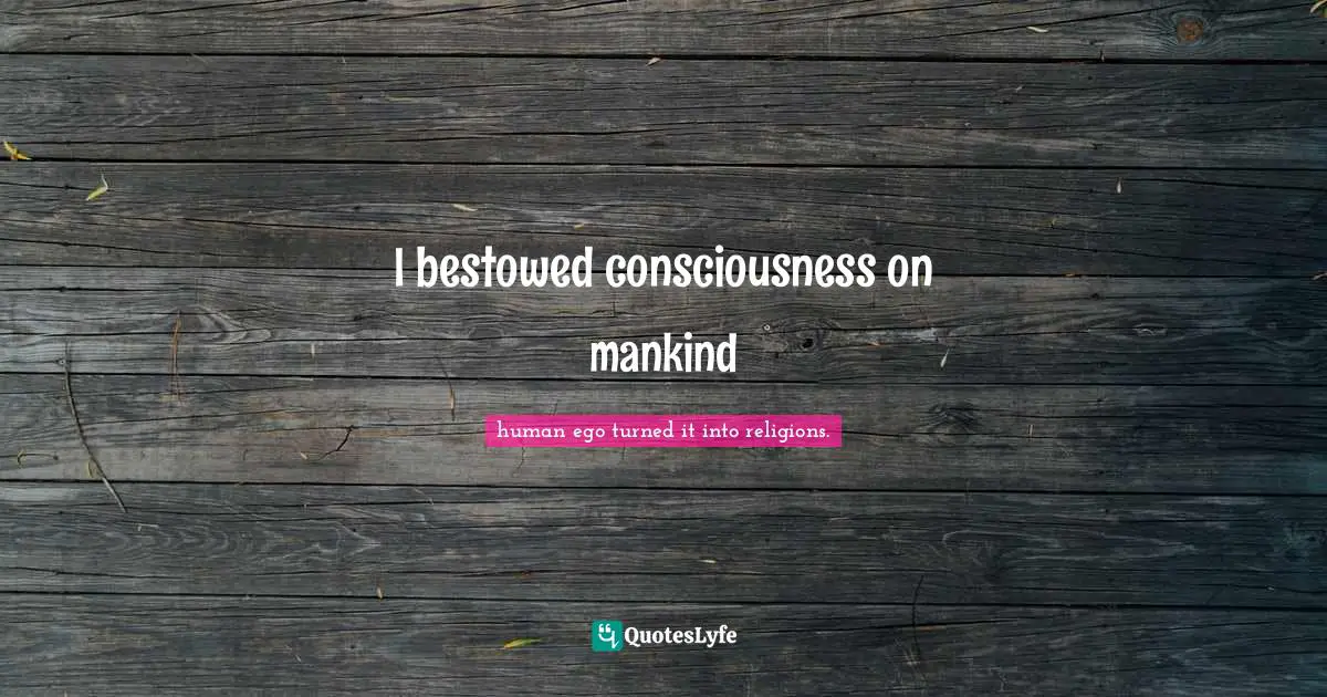 EGO Quotes: "I bestowed consciousness on mankind"