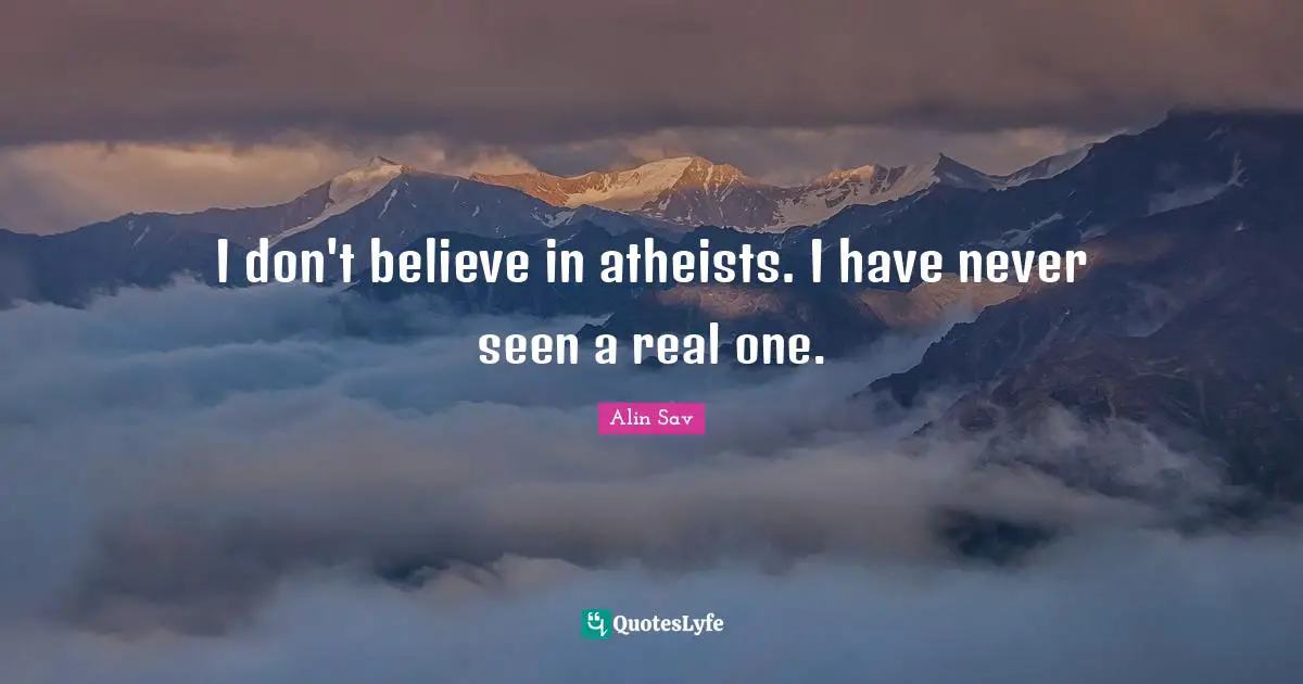 I don't believe in atheists. I have never seen a real one.