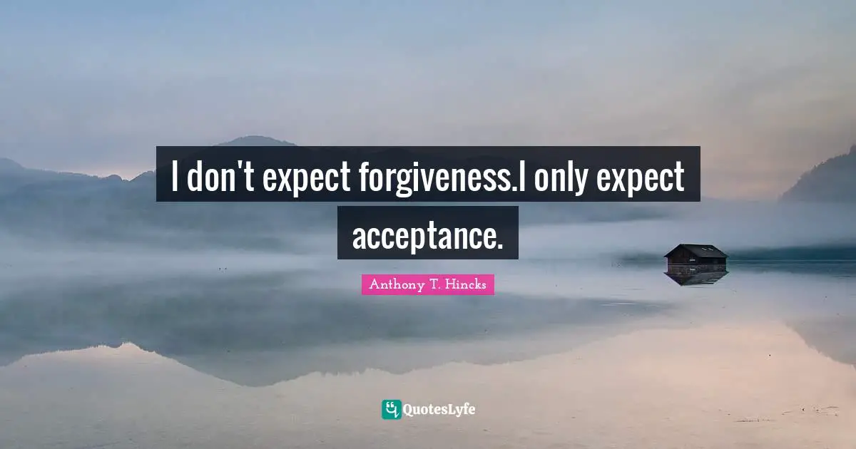 I don't expect forgiveness.I only expect acceptance.