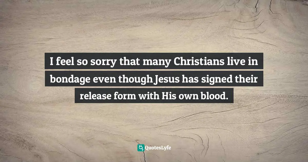I feel so sorry that many Christians live in bondage even though Jesus has signed their release form with His own blood.