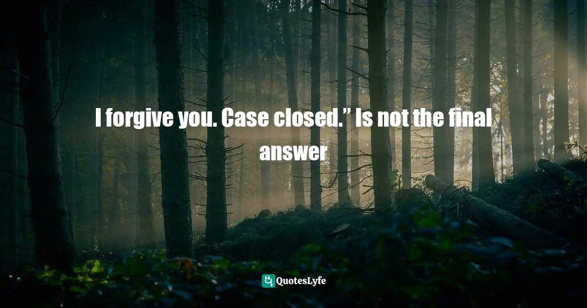 I forgive you. Case closed.” Is not the final answer