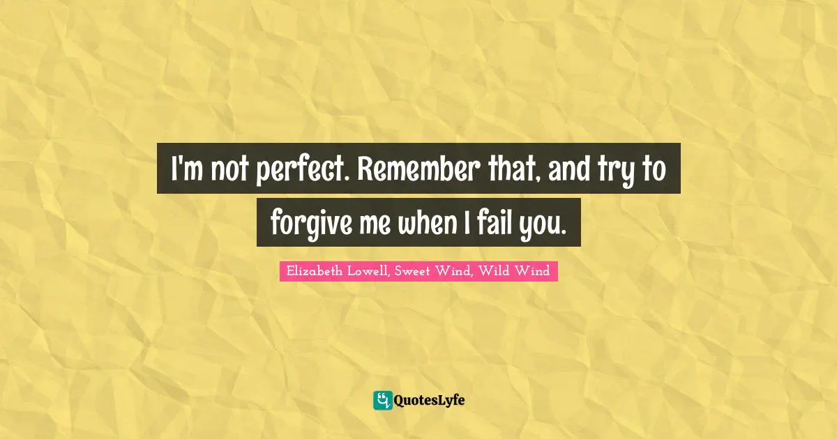 I'm not perfect. Remember that, and try to forgive me when I fail you.