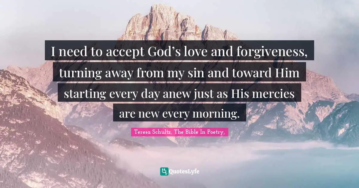 I need to accept God’s love and forgiveness, turning away from my sin and toward Him starting every day anew just as His mercies are new every morning.