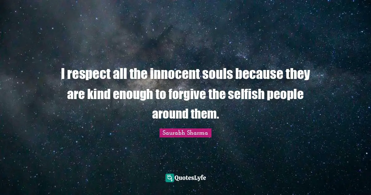 I respect all the innocent souls because they are kind enough to forgive the selfish people around them.