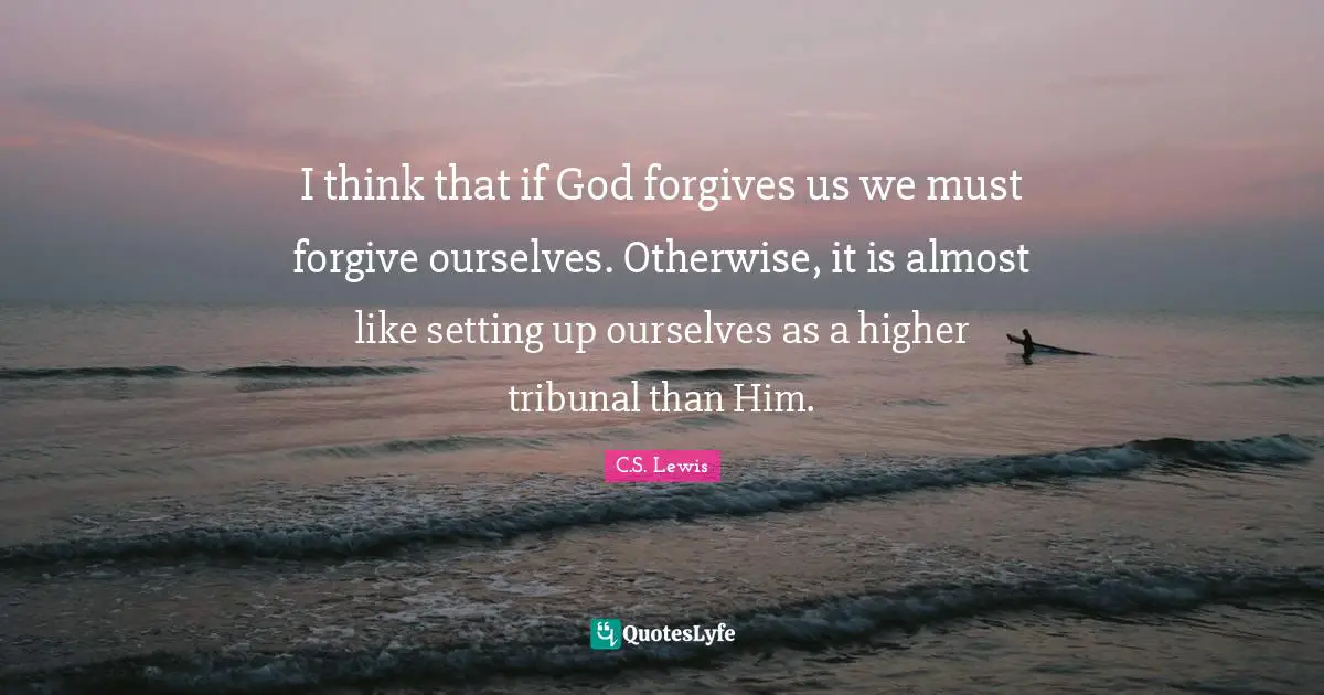 C.S. Lewis Quotes: "I think that if God forgives us we must forgive ourselves. Otherwise, it is almost like setting up ourselves as a higher tribunal than Him."