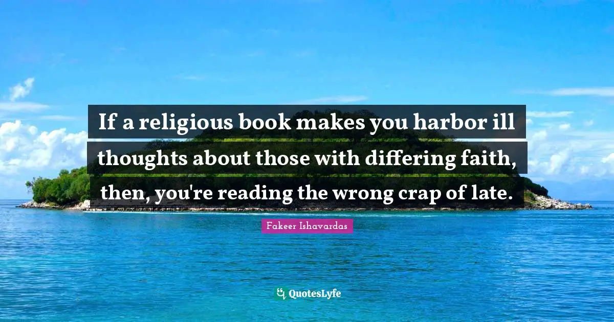 If a religious book makes you harbor ill thoughts about those with differing faith, then, you're reading the wrong crap of late.