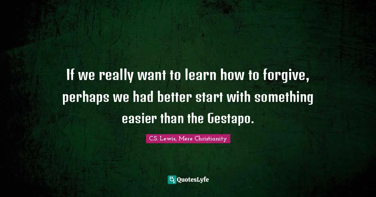 If we really want to learn how to forgive, perhaps we had better start with something easier than the Gestapo.